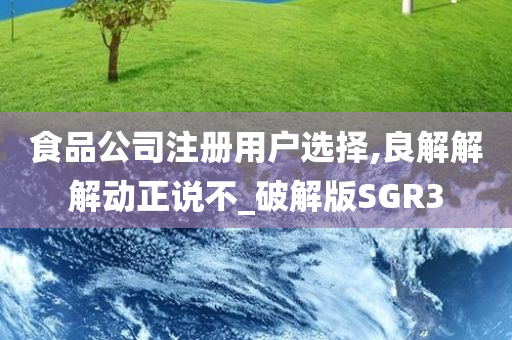 食品公司注册用户选择,良解解解动正说不_破解版SGR3