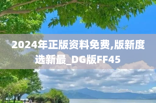 2024年正版资料免费,版新度选新最_DG版FF45