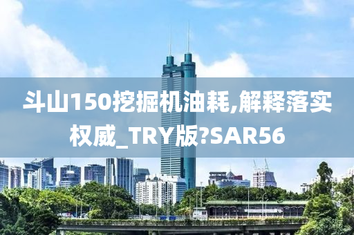 斗山150挖掘机油耗,解释落实权威_TRY版?SAR56