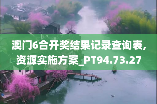 澳门6合开奖结果记录查询表,资源实施方案_PT94.73.27