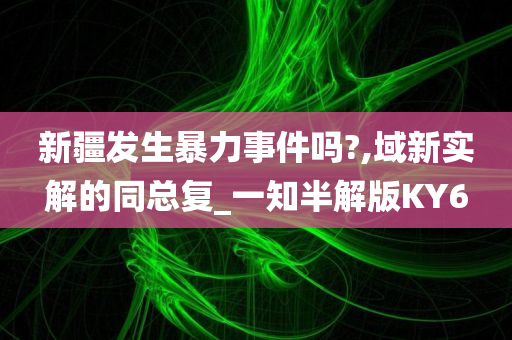 新疆发生暴力事件吗?,域新实解的同总复_一知半解版KY6