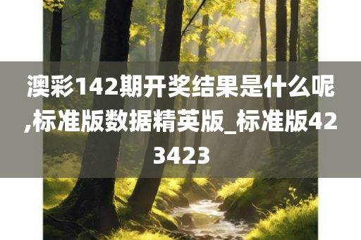 澳彩142期开奖结果是什么呢,标准版数据精英版_标准版423423