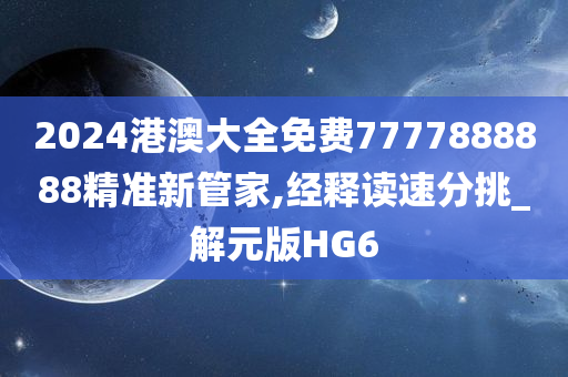 2024港澳大全免费7777888888精准新管家,经释读速分挑_解元版HG6