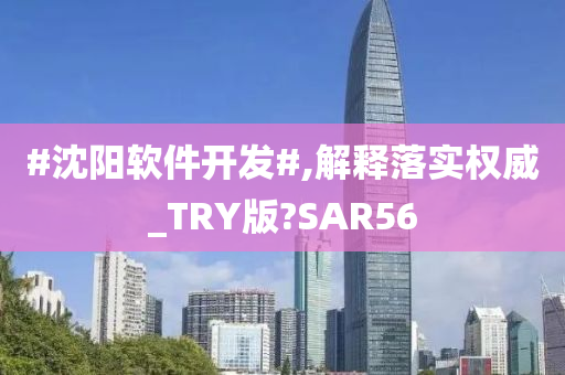 #沈阳软件开发#,解释落实权威_TRY版?SAR56