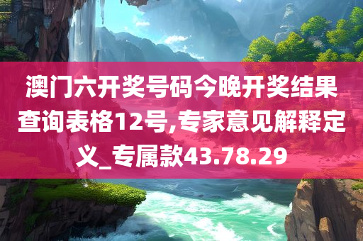 澳门六开奖号码今晚开奖结果查询表格12号,专家意见解释定义_专属款43.78.29