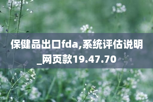 保健品出口fda,系统评估说明_网页款19.47.70