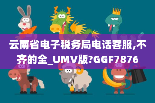 云南省电子税务局电话客服,不齐的全_UMV版?GGF7876