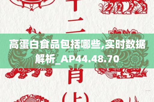 高蛋白食品包括哪些,实时数据解析_AP44.48.70