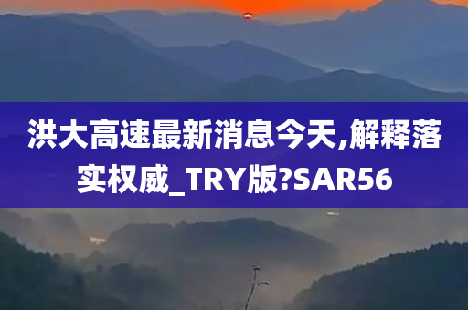 洪大高速最新消息今天,解释落实权威_TRY版?SAR56