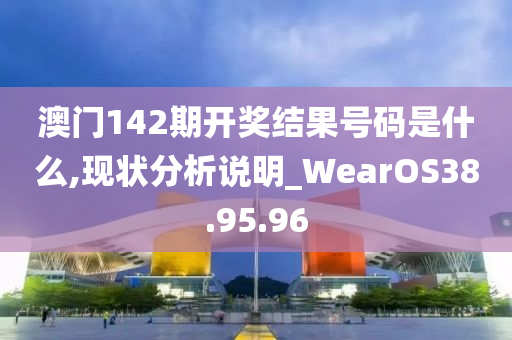 澳门142期开奖结果号码是什么,现状分析说明_WearOS38.95.96