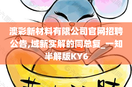 澳彩新材料有限公司官网招聘公告,域新实解的同总复_一知半解版KY6