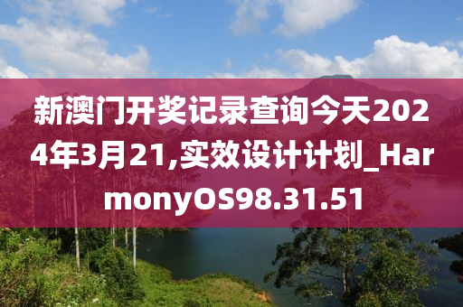 新澳门开奖记录查询今天2024年3月21,实效设计计划_HarmonyOS98.31.51