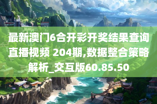 最新澳门6合开彩开奖结果查询直播视频 204期,数据整合策略解析_交互版60.85.50