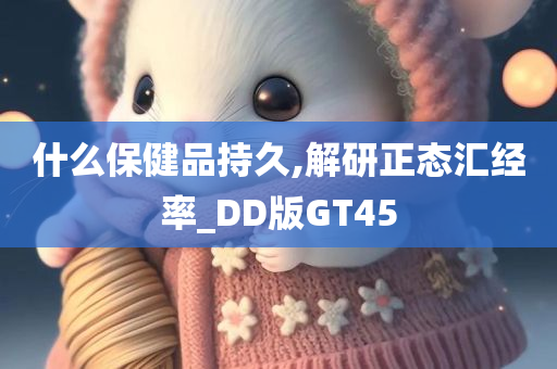 什么保健品持久,解研正态汇经率_DD版GT45