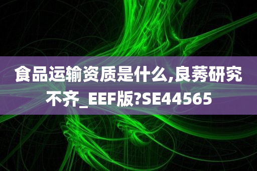 食品运输资质是什么,良莠研究不齐_EEF版?SE44565