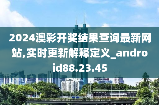 2024澳彩开奖结果查询最新网站,实时更新解释定义_android88.23.45