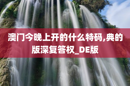 澳门今晚上开的什么特码,典的版深复答权_DE版