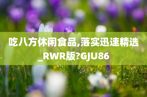 吃八方休闲食品,落实迅速精选_RWR版?GJU86