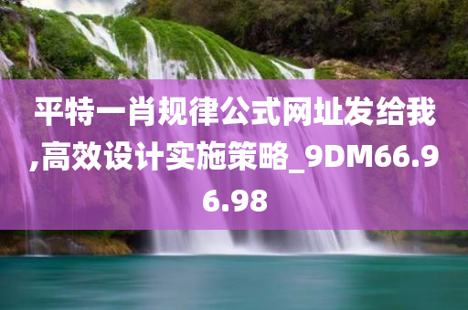 平特一肖规律公式网址发给我,高效设计实施策略_9DM66.96.98