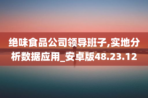 绝味食品公司领导班子,实地分析数据应用_安卓版48.23.12