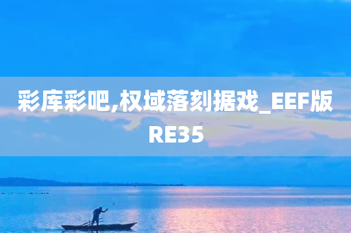 彩库彩吧,权域落刻据戏_EEF版RE35