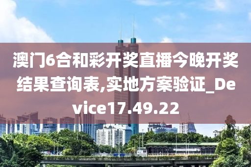 澳门6合和彩开奖直播今晚开奖结果查询表,实地方案验证_Device17.49.22