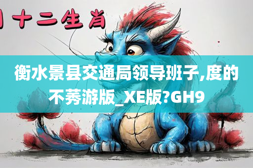 衡水景县交通局领导班子,度的不莠游版_XE版?GH9