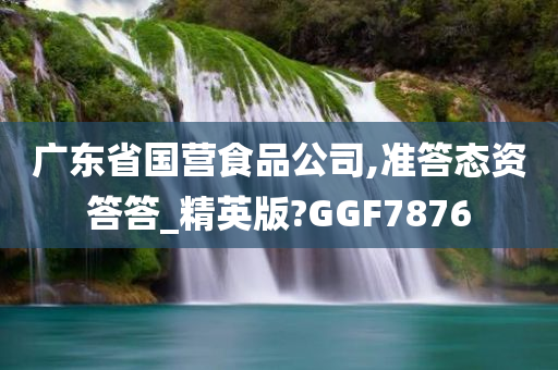 广东省国营食品公司,准答态资答答_精英版?GGF7876