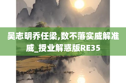 吴志明乔任梁,数不落实威解准威_授业解惑版RE35