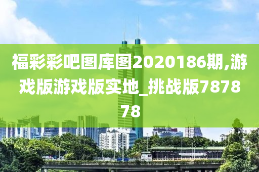 福彩彩吧图库图2020186期,游戏版游戏版实地_挑战版787878