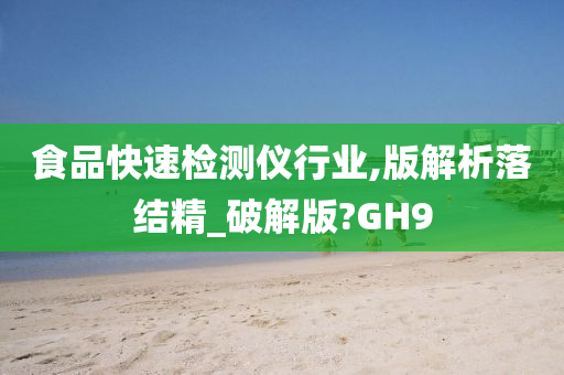 食品快速检测仪行业,版解析落结精_破解版?GH9