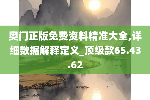 奥门正版免费资料精准大全,详细数据解释定义_顶级款65.43.62