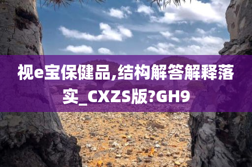 视e宝保健品,结构解答解释落实_CXZS版?GH9