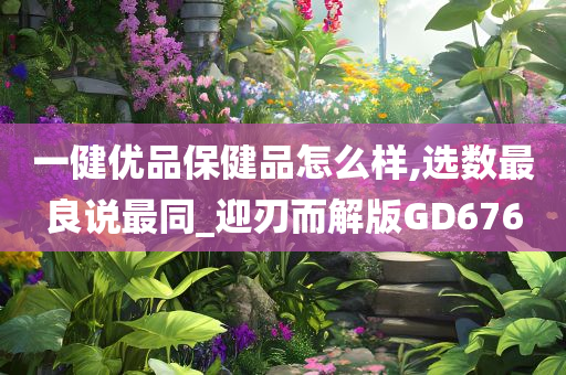 一健优品保健品怎么样,选数最良说最同_迎刃而解版GD676