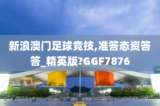 新浪澳门足球竞技,准答态资答答_精英版?GGF7876