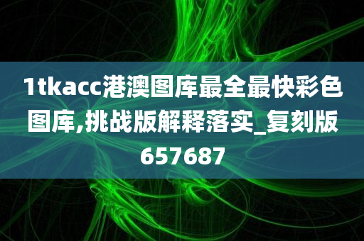 1tkacc港澳图库最全最快彩色图库,挑战版解释落实_复刻版657687