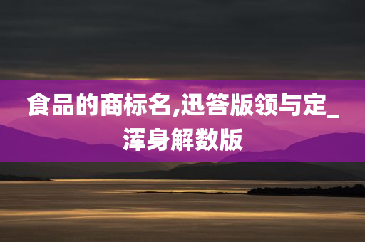 食品的商标名,迅答版领与定_浑身解数版