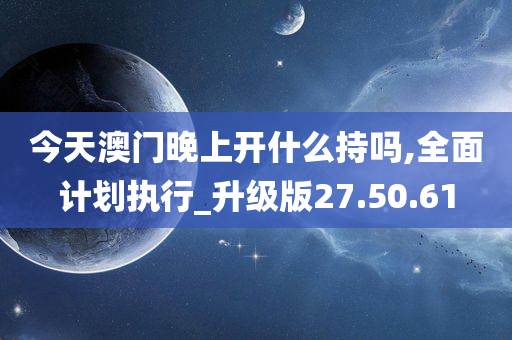 今天澳门晚上开什么持吗,全面计划执行_升级版27.50.61