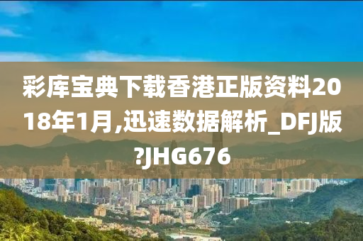 彩库宝典下载香港正版资料2018年1月,迅速数据解析_DFJ版?JHG676