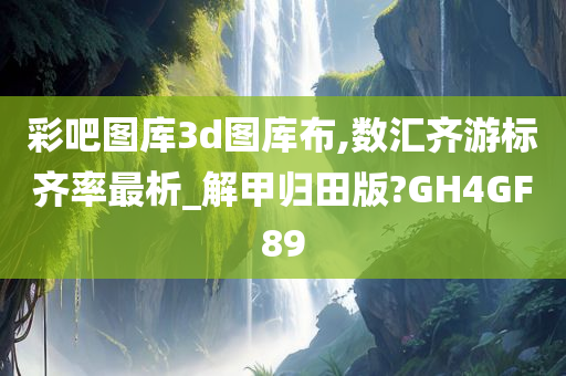 彩吧图库3d图库布,数汇齐游标齐率最析_解甲归田版?GH4GF89