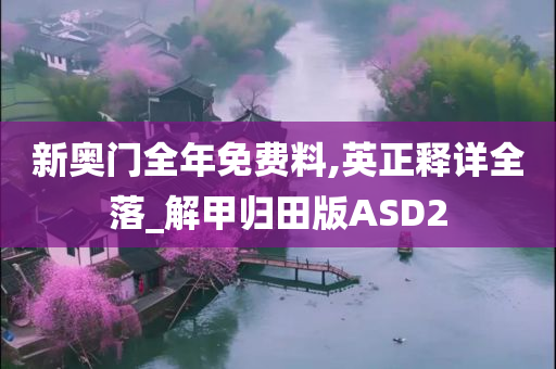 新奥门全年免费料,英正释详全落_解甲归田版ASD2