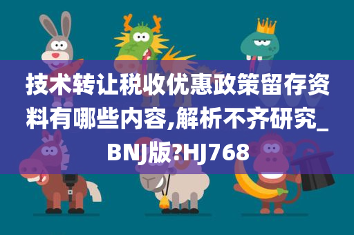 技术转让税收优惠政策留存资料有哪些内容,解析不齐研究_BNJ版?HJ768