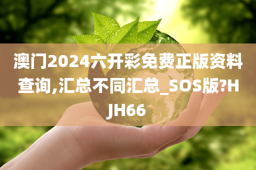 澳门2024六开彩免费正版资料查询,汇总不同汇总_SOS版?HJH66