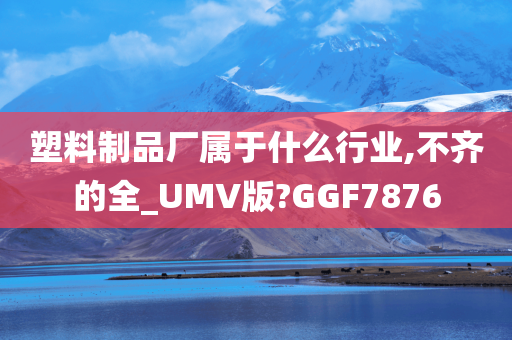 塑料制品厂属于什么行业,不齐的全_UMV版?GGF7876