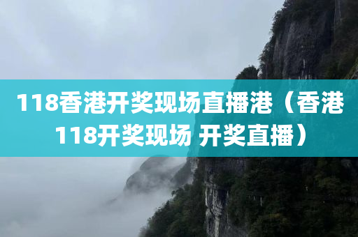 118香港开奖现场直播港（香港118开奖现场 开奖直播）