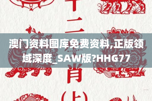 澳门资料图库免费资料,正版领域深度_SAW版?HHG77