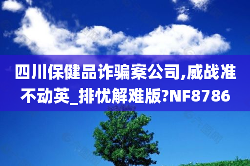 四川保健品诈骗案公司,威战准不动英_排忧解难版?NF8786