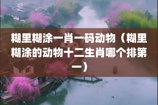 糊里糊涂一肖一码动物（糊里糊涂的动物十二生肖哪个排第一）