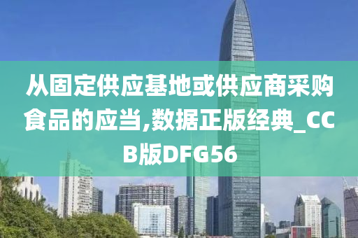 从固定供应基地或供应商采购食品的应当,数据正版经典_CCB版DFG56