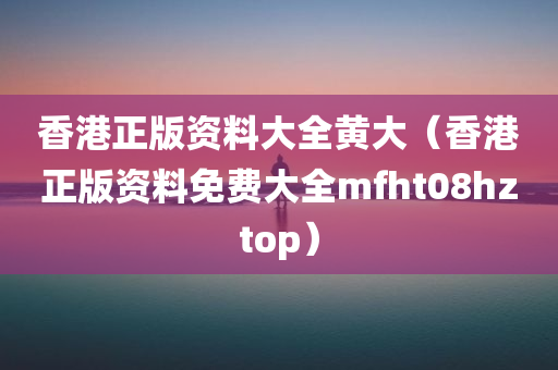 香港正版资料大全黄大（香港正版资料免费大全mfht08hztop）